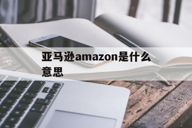 亚马逊amazon是什么意思的简单介绍